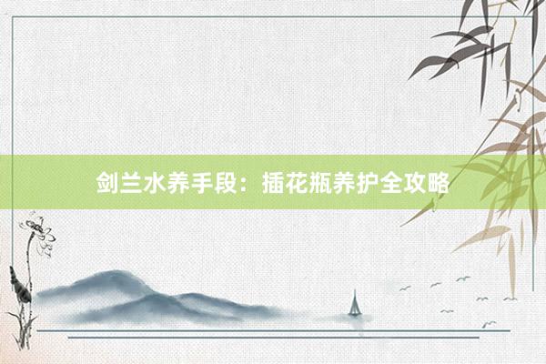 剑兰水养手段：插花瓶养护全攻略