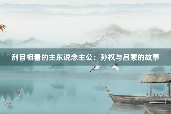 刮目相看的主东说念主公:孙权与吕蒙的故事