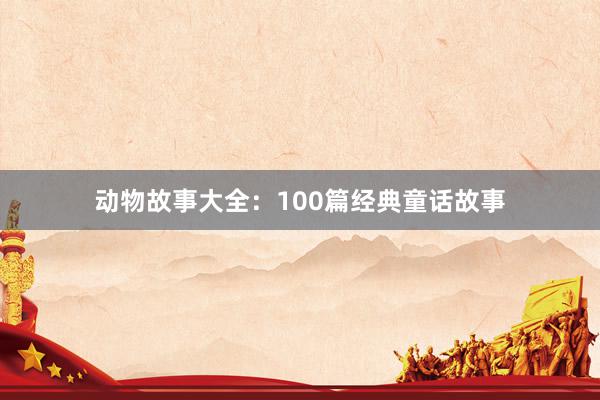 动物故事大全：100篇经典童话故事
